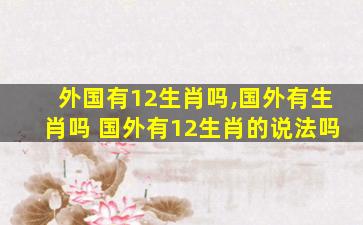 外国有12生肖吗,国外有生肖吗 国外有12生肖的说法吗